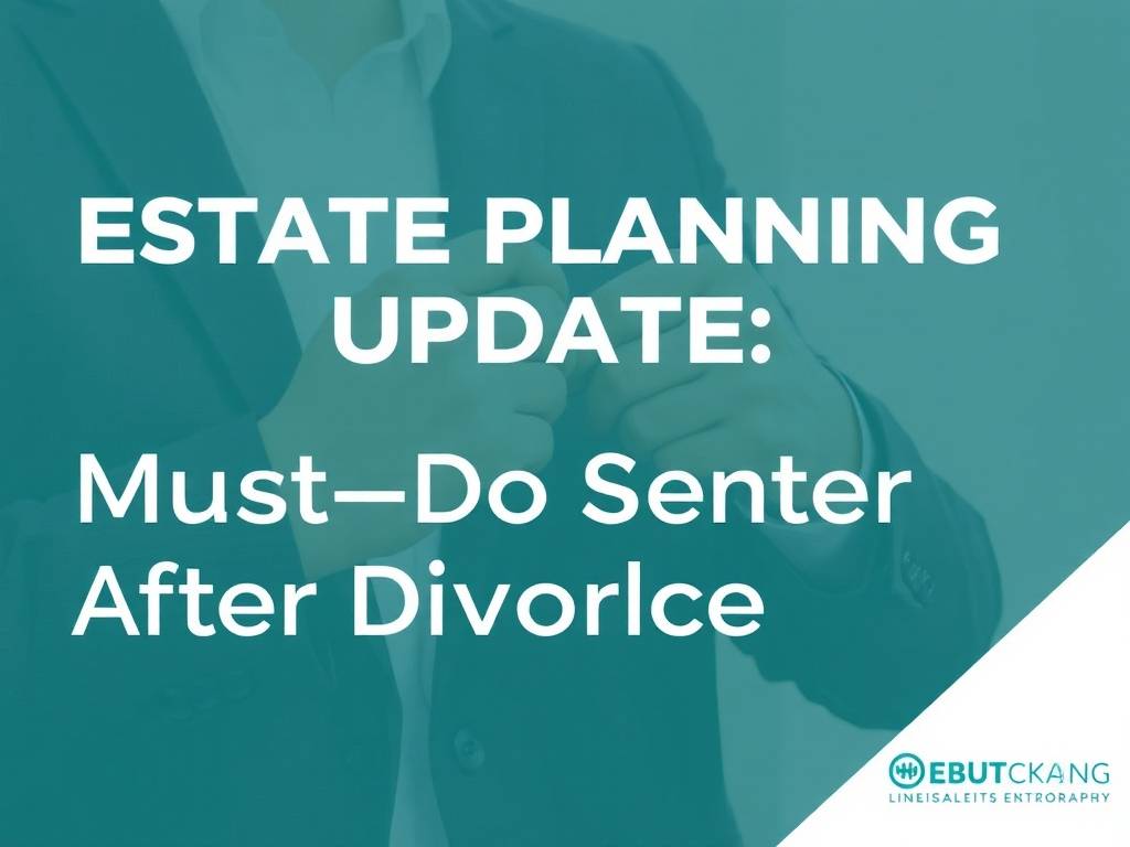 Estate Planning Update: Must-Do Steps After Divorce